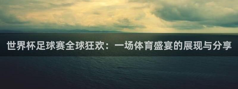 中国 世界杯：世界杯足球赛全球狂欢：一场体育盛宴的展现与分享