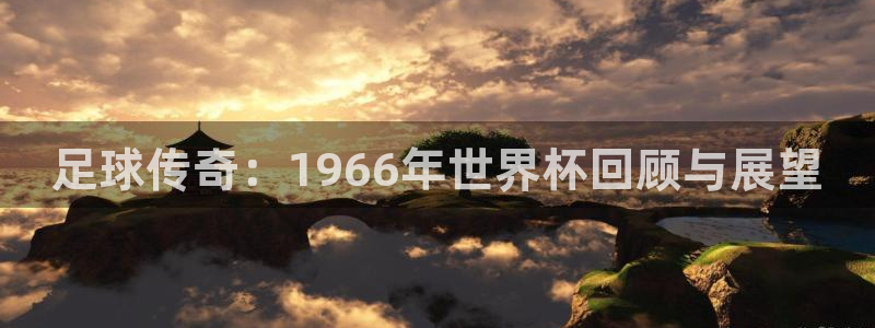 世界杯亚洲预选赛18强赛程：足球传奇：1966年世界杯回顾与展望